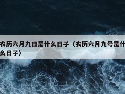 农历六月九日是什么日子（农历六月九号是什么日子） 第1张