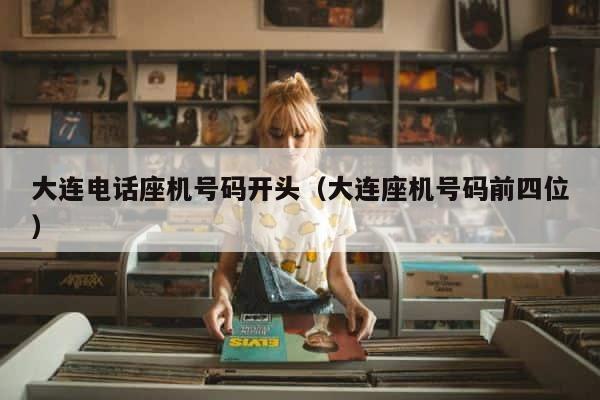 大连电话座机号码开头（大连座机号码前四位） 第1张