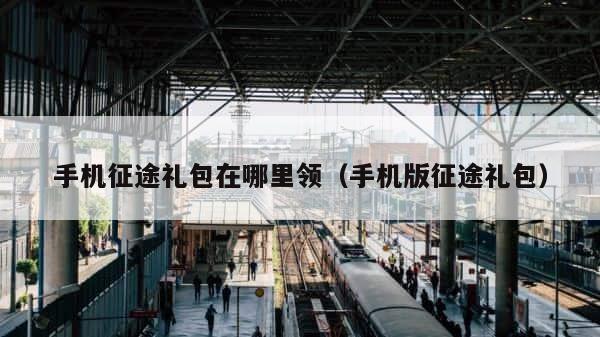 手机征途礼包在哪里领（手机版征途礼包） 第1张