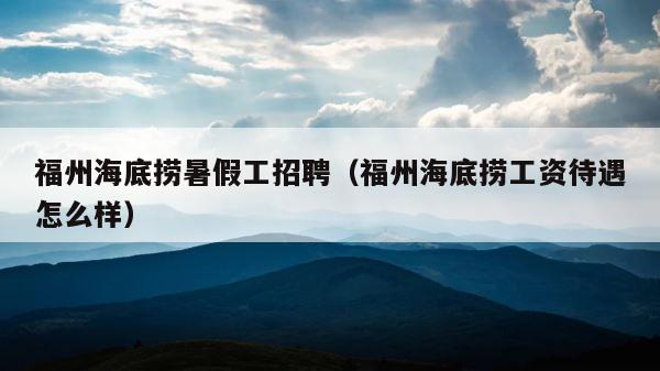 福州海底捞暑假工招聘（福州海底捞工资待遇怎么样） 第1张