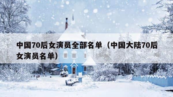 中国70后女演员全部名单（中国大陆70后女演员名单） 第1张