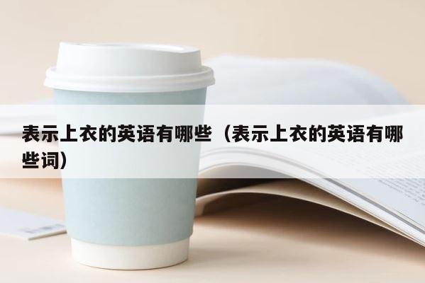 表示上衣的英语有哪些（表示上衣的英语有哪些词） 第1张