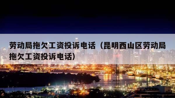 劳动局拖欠工资投诉电话（昆明西山区劳动局拖欠工资投诉电话） 第1张