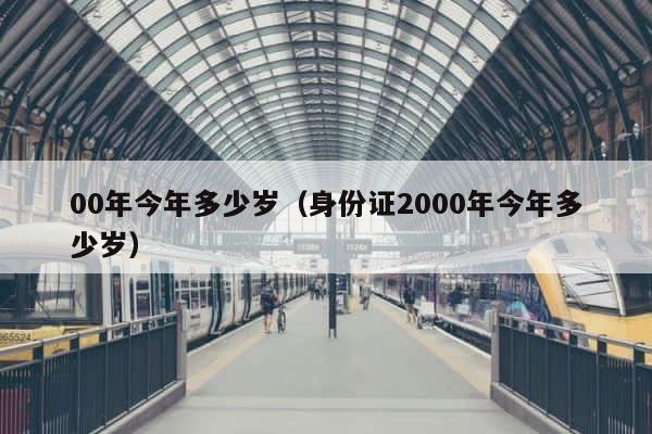 00年今年多少岁（身份证2000年今年多少岁） 第1张