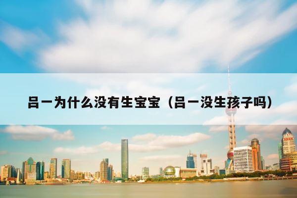 吕一为什么没有生宝宝（吕一没生孩子吗） 第1张