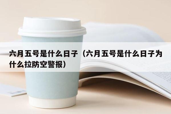 六月五号是什么日子（六月五号是什么日子为什么拉防空警报） 第1张