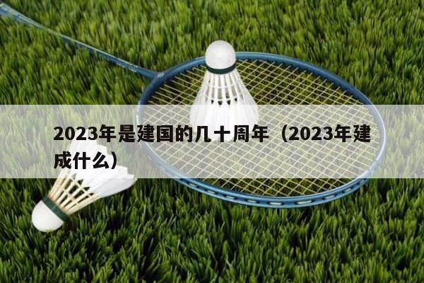 2023年是建国的几十周年（2023年建成什么） 第1张