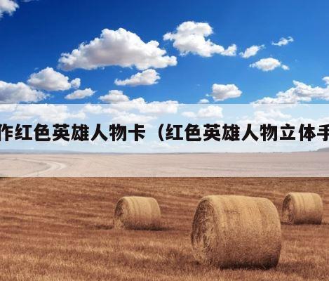 制作红色英雄人物卡（红色英雄人物立体手工） 第1张