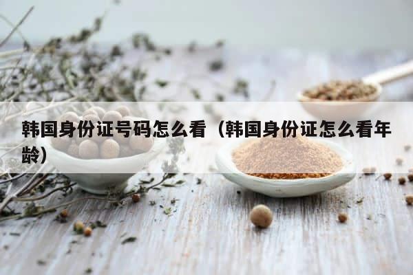 韩国身份证号码怎么看（韩国身份证怎么看年龄） 第1张