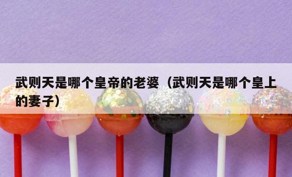 武则天是哪个皇帝的老婆（武则天是哪个皇上的妻子） 第1张