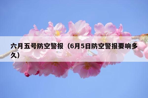 六月五号防空警报（6月5日防空警报要响多久） 第1张