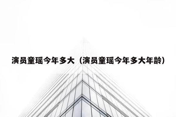 演员童瑶今年多大（演员童瑶今年多大年龄） 第1张