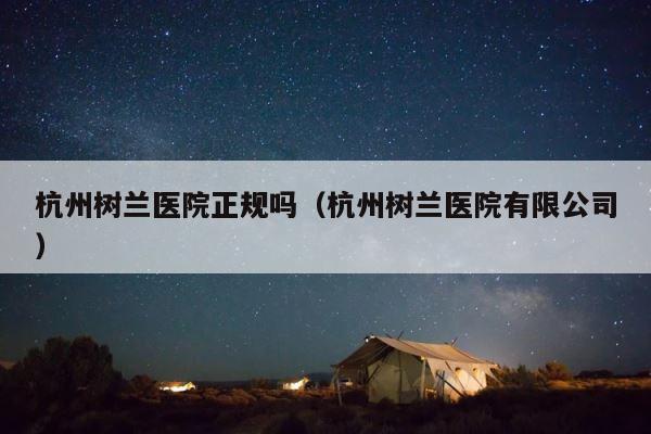 杭州树兰医院正规吗（杭州树兰医院有限公司） 第1张
