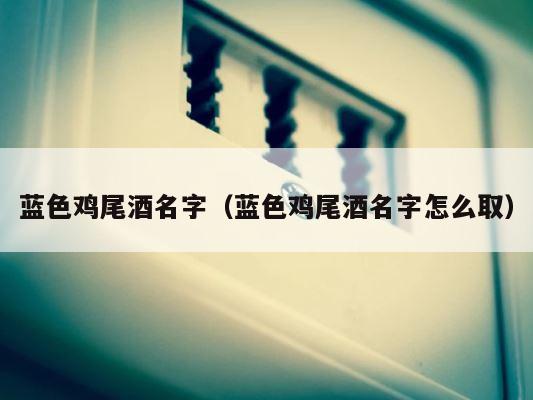 蓝色鸡尾酒名字（蓝色鸡尾酒名字怎么取） 第1张