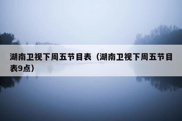 湖南卫视下周五节目表（湖南卫视下周五节目表9点） 第1张
