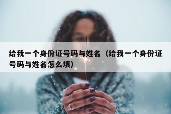 给我一个身份证号码与姓名（给我一个身份证号码与姓名怎么填） 第1张