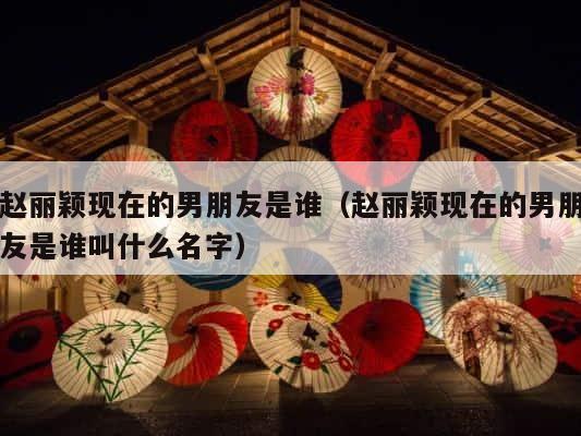 赵丽颖现在的男朋友是谁（赵丽颖现在的男朋友是谁叫什么名字） 第1张