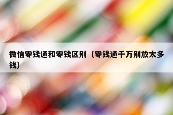 微信零钱通和零钱区别（零钱通千万别放太多钱） 第1张