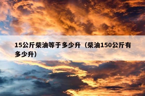 15公斤柴油等于多少升（柴油150公斤有多少升） 第1张