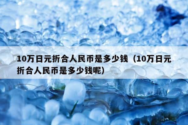 10万日元折合人民币是多少钱（10万日元折合人民币是多少钱呢） 第1张