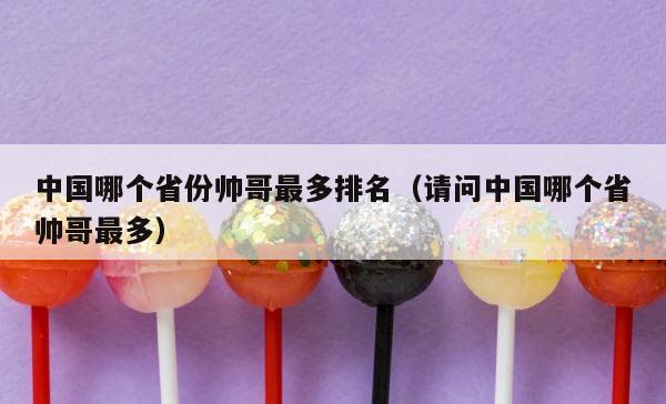 中国哪个省份帅哥最多排名（请问中国哪个省帅哥最多） 第1张