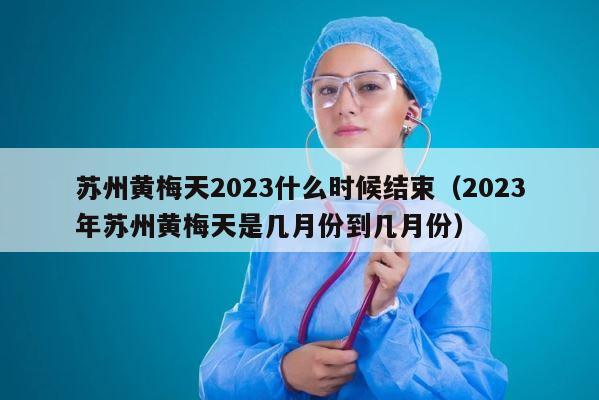 苏州黄梅天2023什么时候结束（2023年苏州黄梅天是几月份到几月份） 第1张