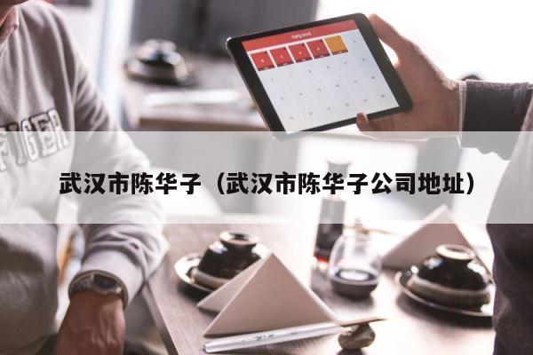 武汉市陈华子（武汉市陈华子公司地址） 第1张