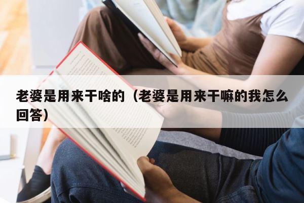 老婆是用来干啥的（老婆是用来干嘛的我怎么回答） 第1张