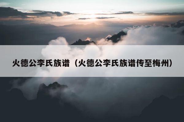 火德公李氏族谱（火德公李氏族谱传至梅州） 第1张