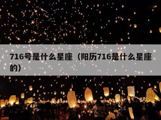 716号是什么星座（阳历716是什么星座的） 第1张