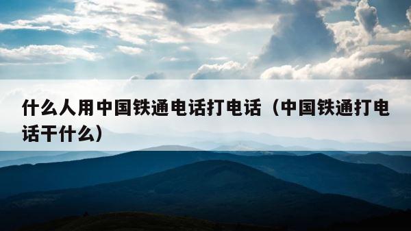 什么人用中国铁通电话打电话（中国铁通打电话干什么） 第1张