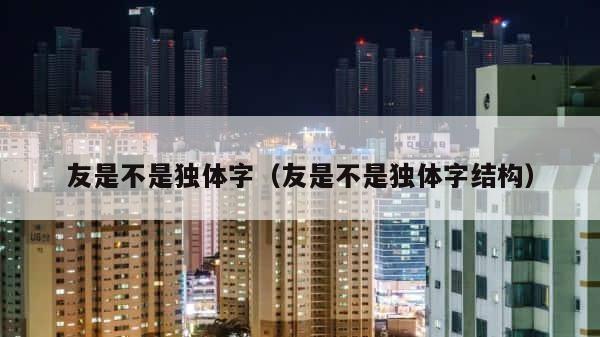 友是不是独体字（友是不是独体字结构） 第1张