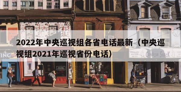 2022年中央巡视组各省电话最新（中央巡视组2021年巡视省份电话） 第1张