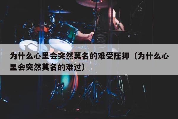 为什么心里会突然莫名的难受压抑（为什么心里会突然莫名的难过） 第1张