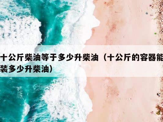 十公斤柴油等于多少升柴油（十公斤的容器能装多少升柴油） 第1张