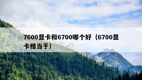 7600显卡和6700哪个好（6700显卡相当于） 第1张