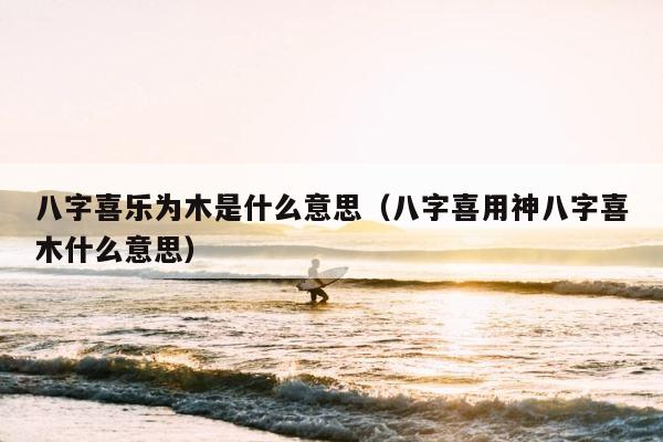 八字喜乐为木是什么意思（八字喜用神八字喜木什么意思） 第1张