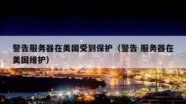 警告服务器在美国受到保护（警告 服务器在美国维护） 第1张