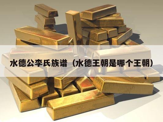 水德公李氏族谱（水德王朝是哪个王朝） 第1张