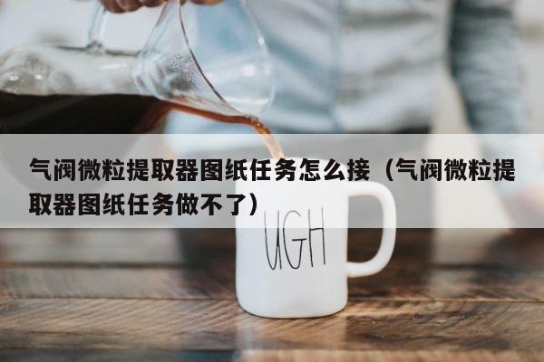气阀微粒提取器图纸任务怎么接（气阀微粒提取器图纸任务做不了） 第1张
