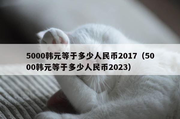 5000韩元等于多少人民币2017（5000韩元等于多少人民币2023） 第1张