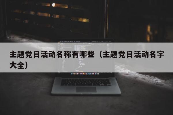 主题党日活动名称有哪些（主题党日活动名字大全） 第1张