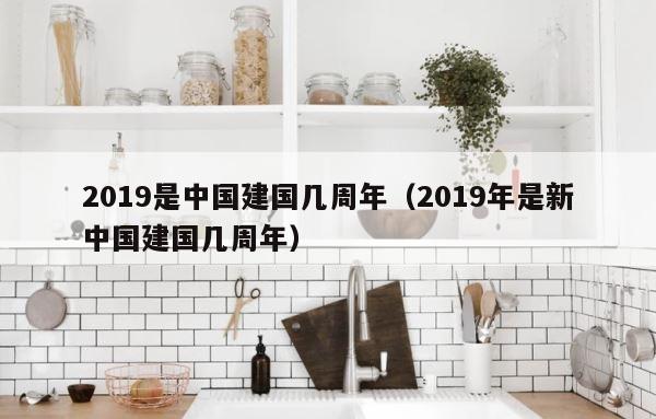 2019是中国建国几周年（2019年是新中国建国几周年） 第1张