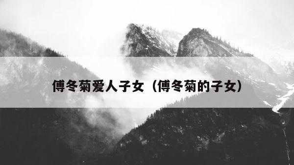 傅冬菊爱人子女（傅冬菊的子女） 第1张