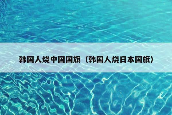 韩国人烧中国国旗（韩国人烧日本国旗） 第1张