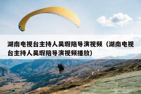 湖南电视台主持人吴瑕陪导演视频（湖南电视台主持人吴瑕陪导演视频播放） 第1张