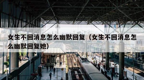 女生不回消息怎么幽默回复（女生不回消息怎么幽默回复她） 第1张