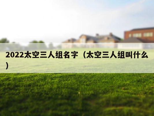 2022太空三人组名字（太空三人组叫什么） 第1张