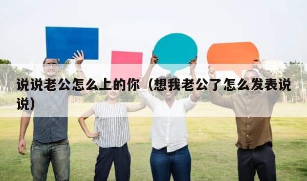 说说老公怎么上的你（想我老公了怎么发表说说） 第1张
