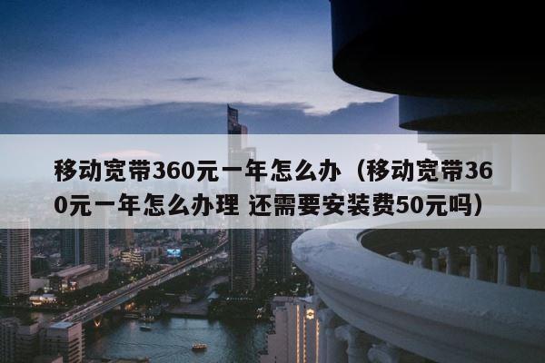 移动宽带360元一年怎么办（移动宽带360元一年怎么办理 还需要安装费50元吗） 第1张